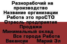 Разнорабочий на производство › Название организации ­ Работа-это проСТО › Отрасль предприятия ­ Продажи › Минимальный оклад ­ 19 305 - Все города Работа » Вакансии   . Марий Эл респ.,Йошкар-Ола г.